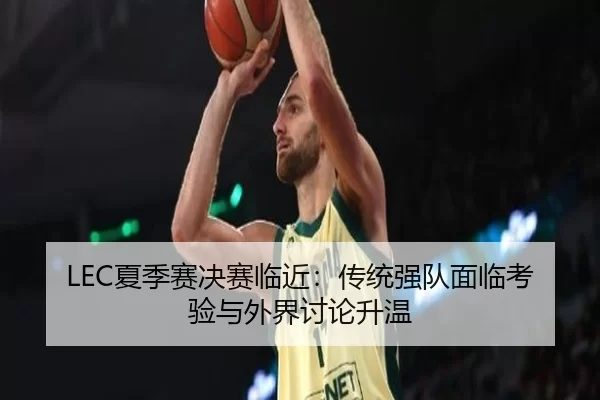 LEC夏季赛决赛临近：传统强队面临考验与外界讨论升温